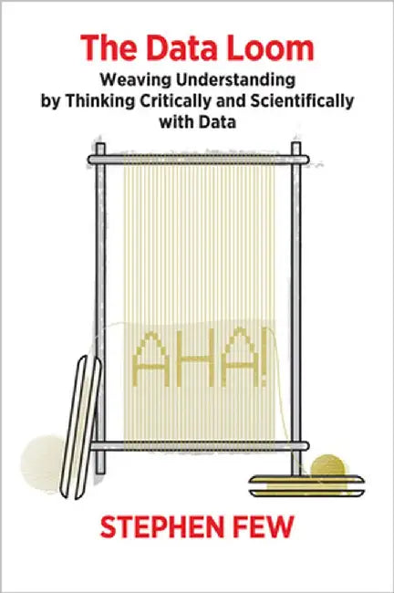The Data Loom: Weaving Understanding by Thinking Critically and Scientifically with Data by Stephen Few