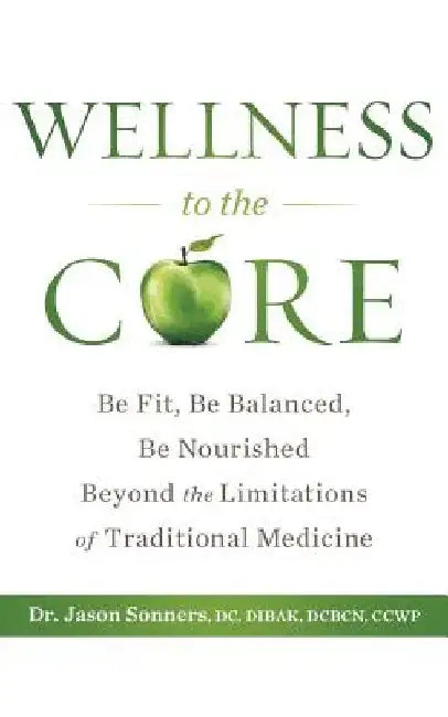 Wellness to the Core: Be Fit, Be Nourished, Be Balanced Beyond the Limitations of Traditional Medicine by Jason Sonners