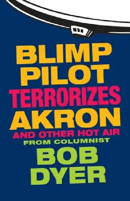 Blimp Pilot Terrorizes Akron: And Other Hot Air by Bob Dyer