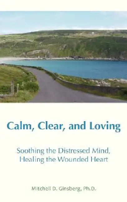 Calm, Clear, and Loving: Soothing the Distressed Mind, Healing the Wounded Heart by Mitchell D. Ginsberg