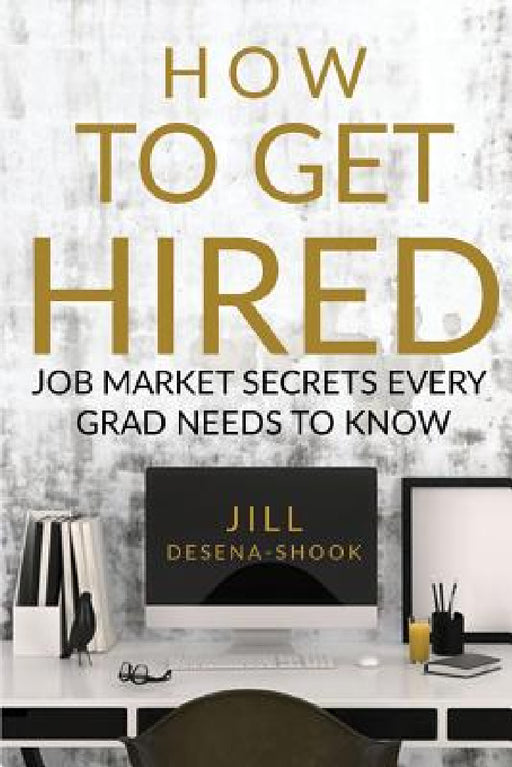 How to Get Hired: Job Market Secrets Every Grad Needs to Know by Jill DeSena-Shook