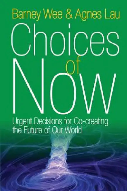 Choices of Now: Urgent Decisions for Co-Creating the Future of Our World by Barney Wee, Agnes Lau
