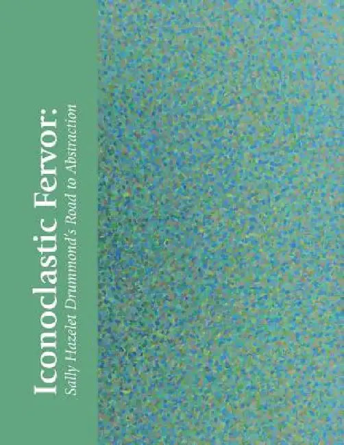 Iconoclastic Fervor: Sally Hazelet Drummond's Road to Abstraction by Hillary Sullivan, Sally Hazelet Drummond, Lois Dodd