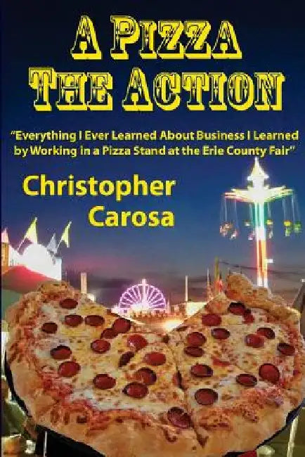 A Pizza The Action: Everything I Ever Learned About Business I Learned by Working in a Pizza Stand at the Erie County Fair by Christopher Carosa