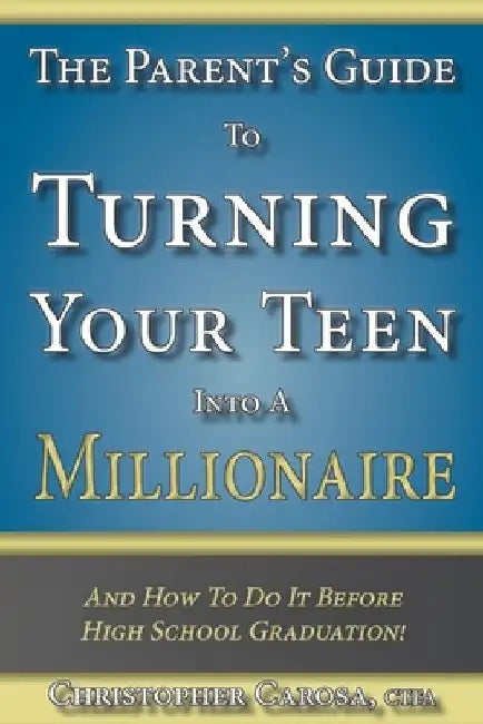 The Parent's Guide to Turning Your Teen Into a Millionaire: And How To Do It Before High School Graduation! by Christopher Carosa