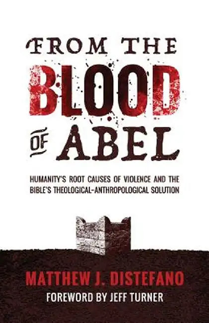 From the Blood of Abel: Humanity's Root Causes of Violence and the Bible's Theological-Anthropological Solution by Matthew J. DiStefano