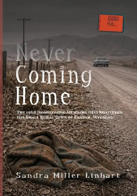 Never Coming Home: The 1968 Homecoming Murders that Shattered the Small Rural Town of Lander, Wyoming by Sandra Miller Linhart