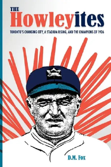 The Howleyites: Toronto's Changing City, A Stadium Rising, and The Champions of 1926 by D. M. Fox, William Humber