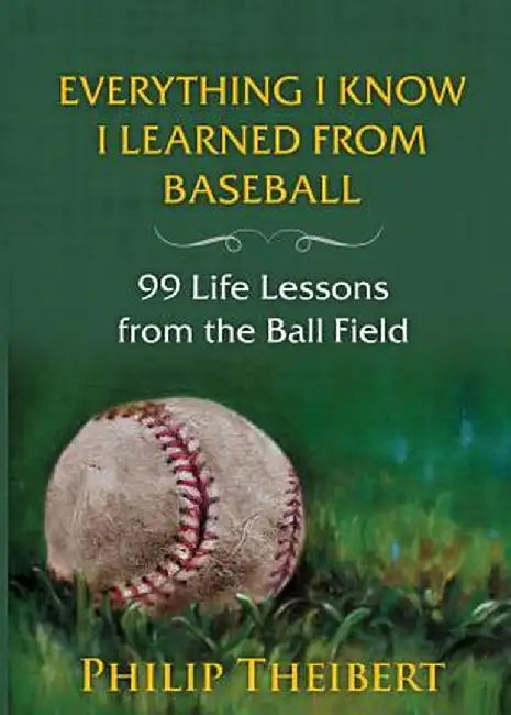 Everything I Know I Learned from Baseball: 99 Life Lessons from the Ball Field by Philip Theibert