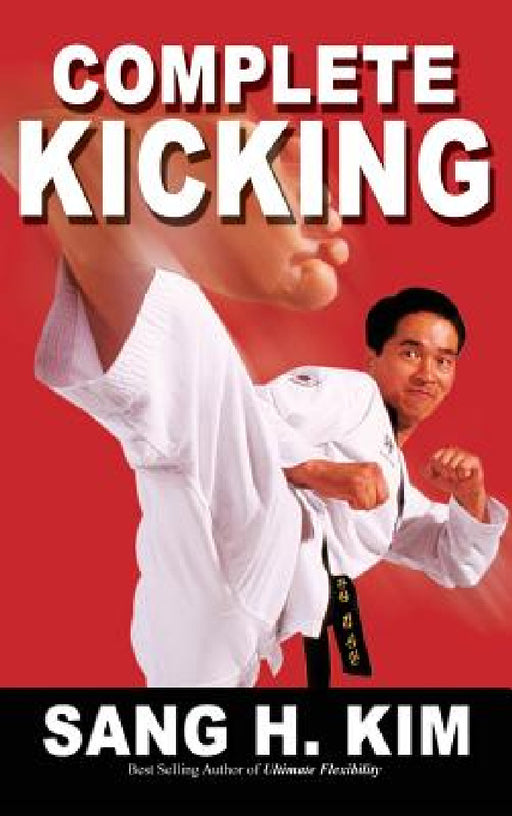 Complete Kicking: The Ultimate Guide to Kicks for Martial Arts Self-Defense & Combat Sports by Sang H. Kim