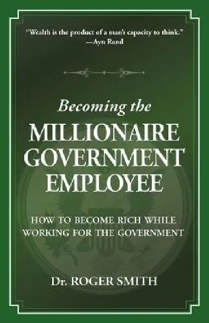 Becoming the Millionaire Government Employee: How to Become Rich While Working for the Government by Roger D. Smith