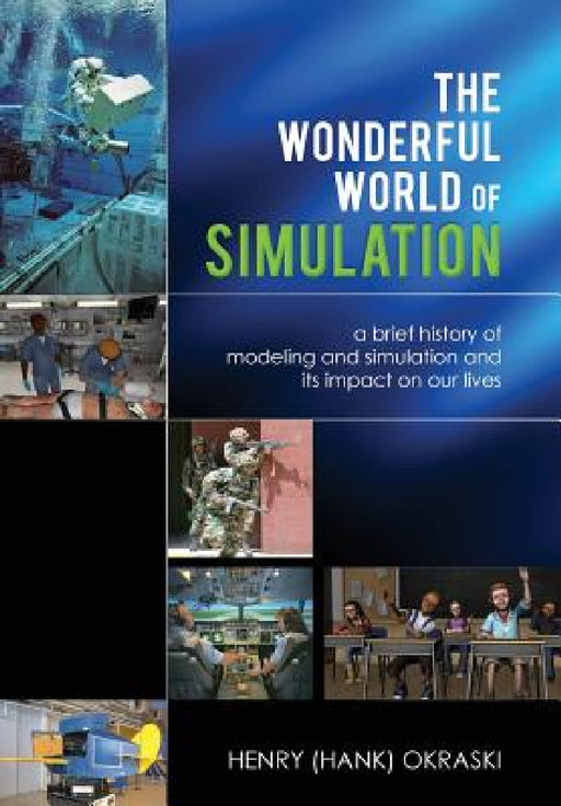 The Wonderful World of Simulation: A Brief History of Modeling and Simulation and Its Impact on Our Lives by Henry C. Okraski