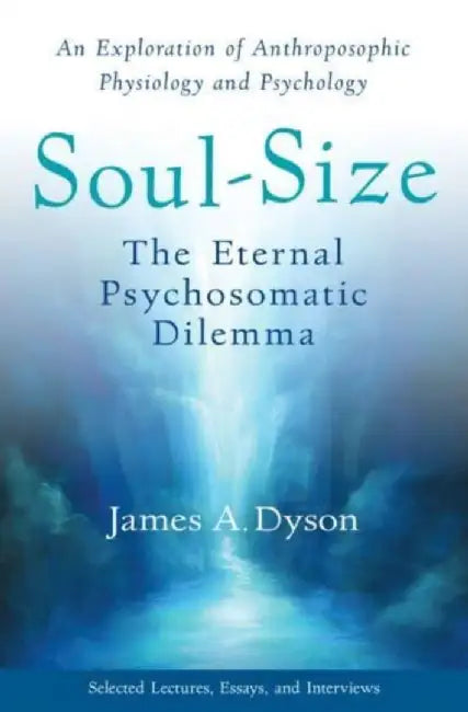 Soul-Size: The Eternal Psychosomatic Dilemma: An Exploration of Anthroposophic Physiology and Psychology by James A. Dyson