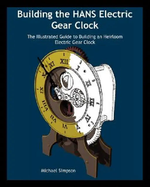 Building the HANS Electric Gear Clock: The Illustrated Guide to Building an Heirloom Electric Gear Clock. by Michael Simpson