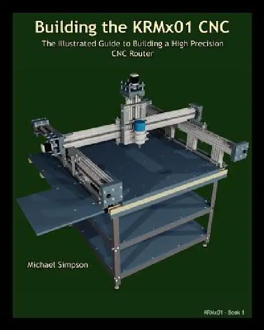 Building the KRMX01 CNC: The Illustrated Guide to Building a High Precision CNC by Michael Simpson