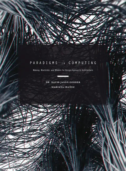 Paradigms in Computing: Making, Machines, and Models for Design Agency in Architecture by David Jason Gerber