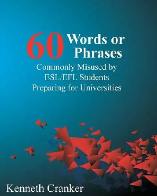 Sixty Words or Phrases Commonly Misused by ESL/EFL Students Preparing for Universities by Kenneth Cranker