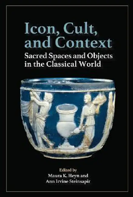 Icon, Cult, and Context: Sacred Spaces and Objects in the Classical World by Maura K. Heyn, Ann Irvine Steinsapir