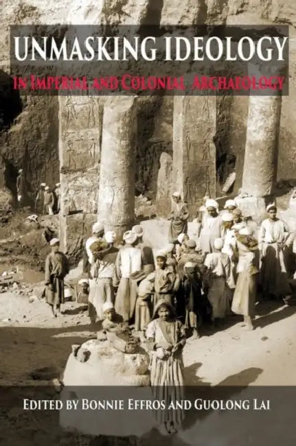 Unmasking Ideology in Imperial and Colonial Archaeology: Vocabulary, Symbols, and Legacy by Bonnie Effros, Guolong Lai