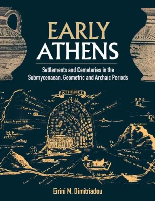 Early Athens: Settlements and Cemeteries in the Submycenaean, Geometric and Archaic Periods by Eirini M. Dimitriadou