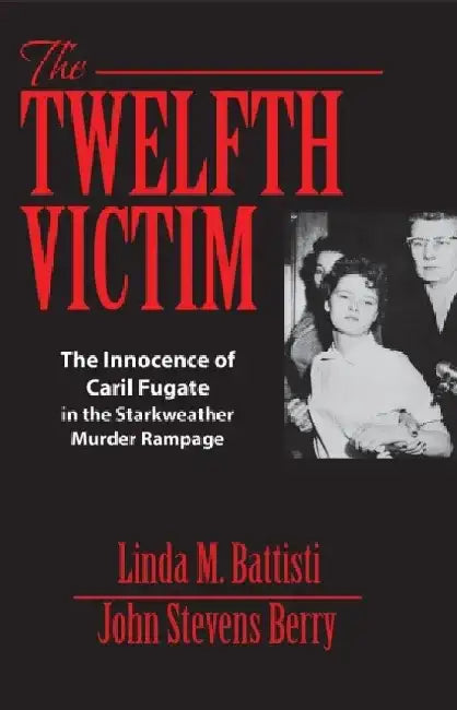 The Twelfth Victim: The Innocence of Caril Fugate in the Starkweather Murder Rampage by Linda M. Battisti