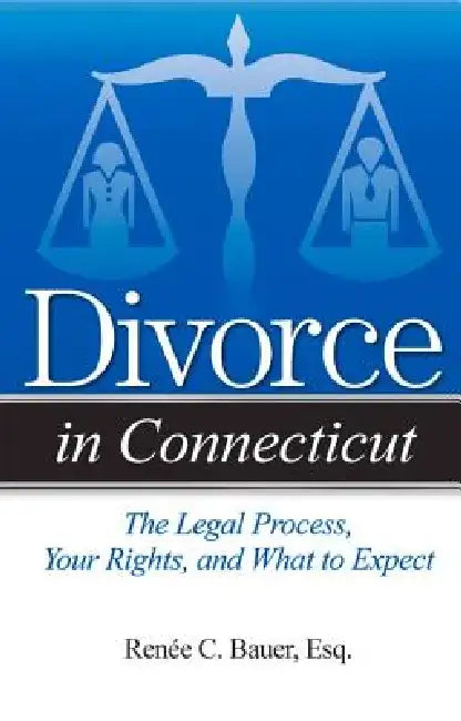 Divorce in Connecticut: The Legal Process, Your Rights, and What to Expect by Renee C. Bauer