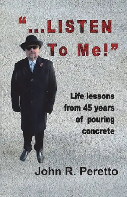"...LISTEN to Me!": Life lessons from 45 years of pouring concrete by Peretto, John R.