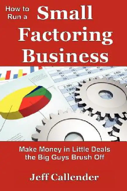 How to Run a Small Factoring Business: Make Money in Little Deals the Big Guys Brush Off by Jeff Callender