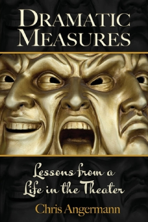 Dramatic Measures: Lessons from a Life in the Theater by Chris Angermann