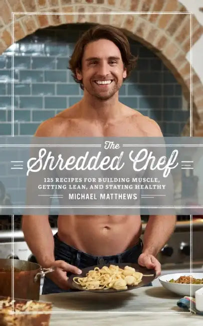 The Shredded Chef: 125 Recipes for Building Muscle, Getting Lean, and Staying Healthy by Michael Matthews