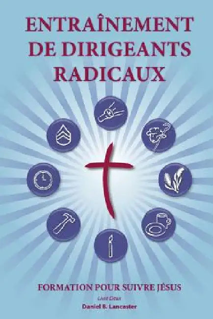 Training Radical Leaders - Leader - French Edition: A Manual to Facilitate Training Disciples in House Churches and Small Groups, Leading Towards a Ch by Lancaster, Daniel B.