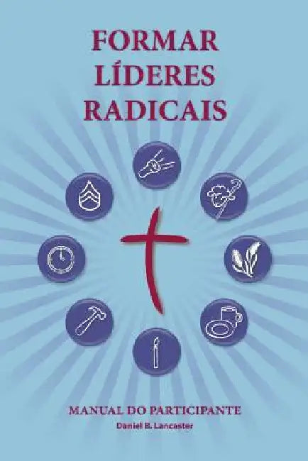 Training Radical Leaders - Participant Guide - Portuguese Edition: A manual to train leaders in small groups and house churches to lead church-plantin by Lancaster, Daniel B.