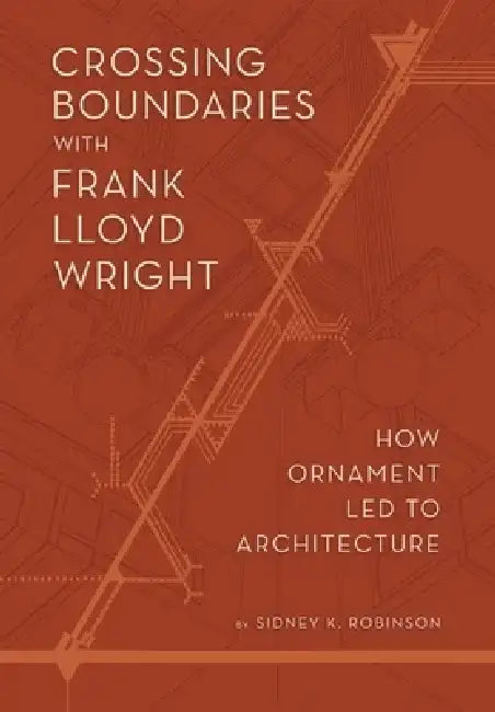 Crossing Boundaries with Frank Lloyd Wright: How Ornament Led to Architecture by Sidney K. Robinson