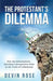 The Protestant's Dilemma: How the Reformation's Shocking Consequences Point to the Truth of Catholicism by Devin Rose
