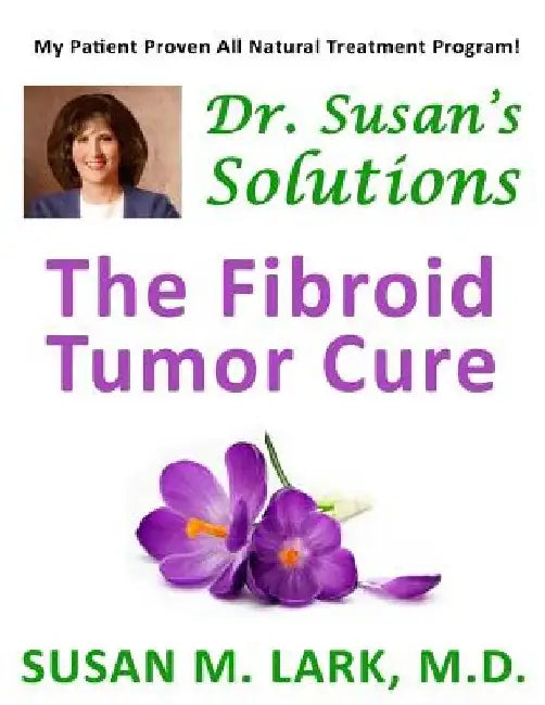Dr. Susan's Solutions: The Fibroid Tumor Cure by Susan M. Lark M. D.