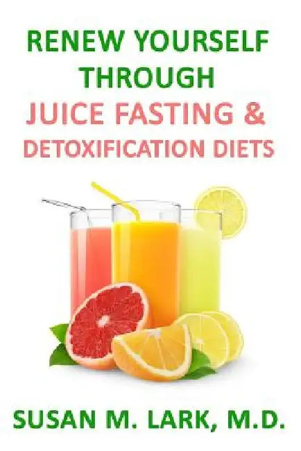 Renew Yourself Through Juice Fasting and Detoxification Diets by Susan M. Lark M. D.