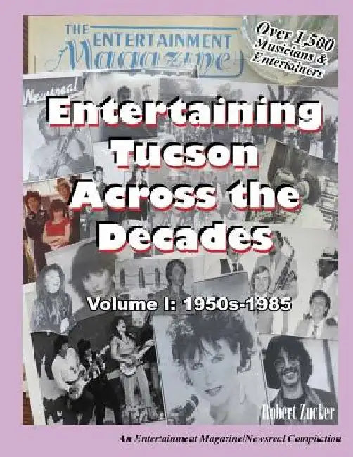Entertaining Tucson Across the Decades: Volume 1: 1950s through 1985 by Robert E. Zucker