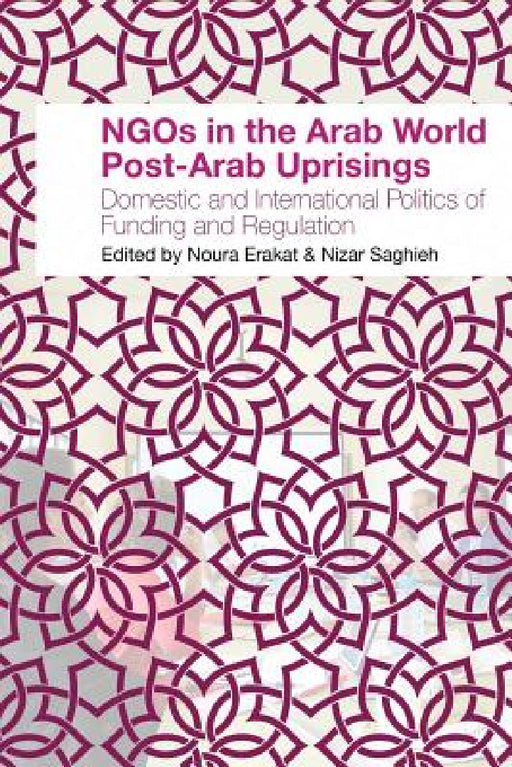 NGOs in the Arab World Post-Arab Uprisings: Domestic and International Politics of Funding and Regulation by Noura Erakat