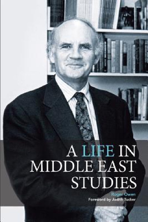 A Life in Middle East Studies by Roger Owen, Judith Tucker