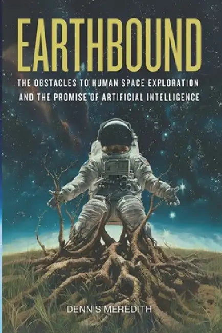 Earthbound: The Obstacles to Human Space Exploration and the Promise of Artificial Intelligence by Dennis Meredith