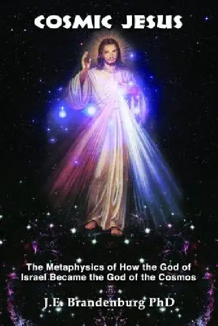 Cosmic Jesus: The Metaphysics of How the God of Israel Became the God of the Cosmos by J. E. Brandenburg