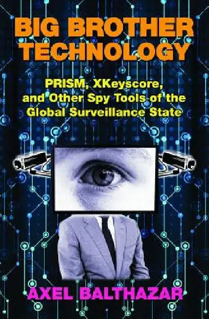 Big Brother Technology: Prism, Xkeyscore, and Other Spy Tools of the Global Surveillance State by Axel Balthazar