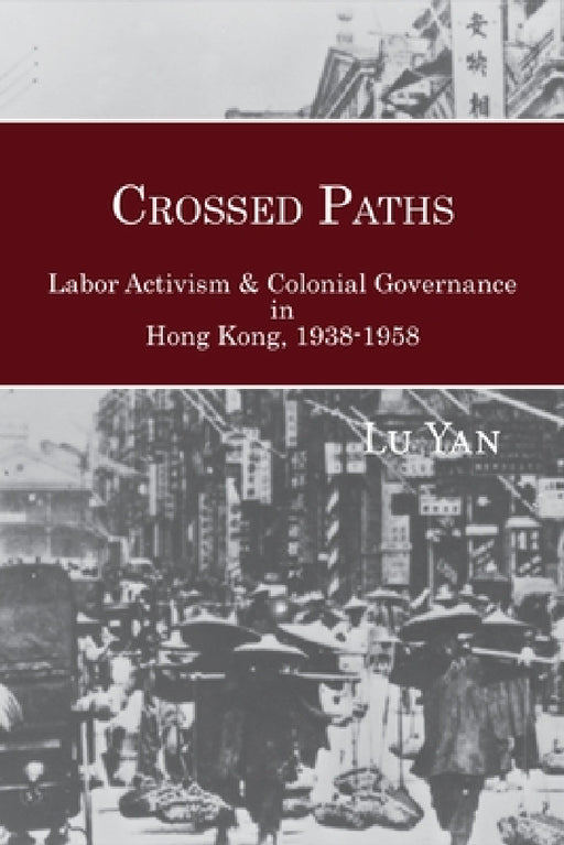 Crossed Paths: Labor Activism and Colonial Governance in Hong Kong, 1938-1958 by Yan Lu