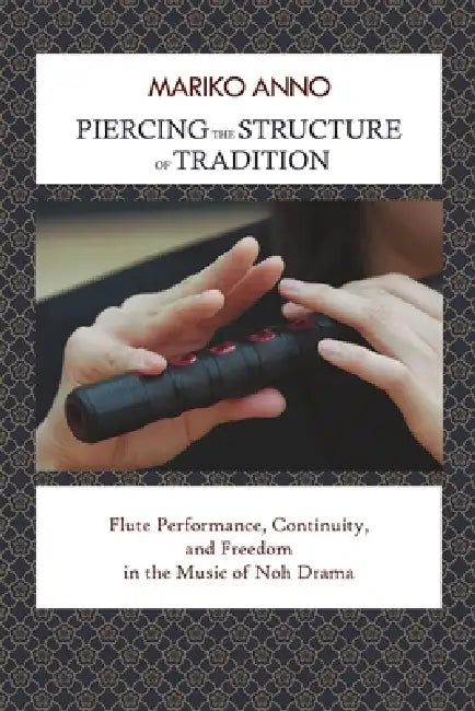 Piercing the Structure of Tradition: Flute Performance, Continuity, and Freedom in the Music of Noh Drama by Mariko Anno