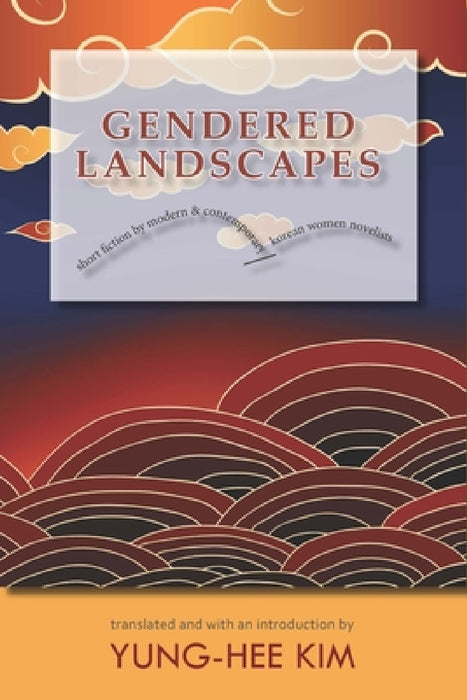 Gendered Landscapes: Short Fiction by Modern and Contemporary Korean Women Novelists by Yung-Hee Kim, Yung-Hee Kim