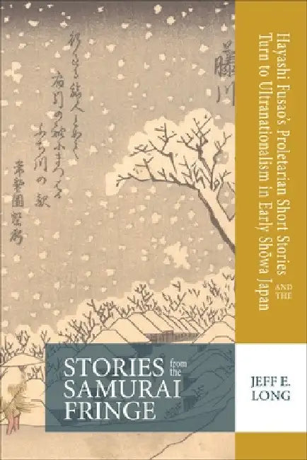 Stories from the Samurai Fringe: Hayashi Fusao's Proletarian Short Stories and the Turn to Ultranationalism in Early Shōwa Japan by Jeff E. Long