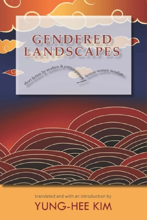 Gendered Landscapes: Short Fiction by Modern and Contemporary Korean Women Novelists by Yung-Hee Kim, Yung-Hee Kim
