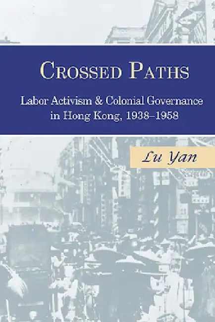 Crossed Paths: Labor Activism and Colonial Governance in Hong Kong, 1938-1958 by Yan Lu