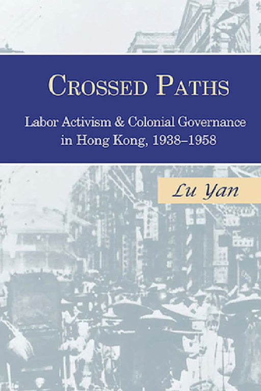 Crossed Paths: Labor Activism and Colonial Governance in Hong Kong, 1938-1958 by Yan Lu