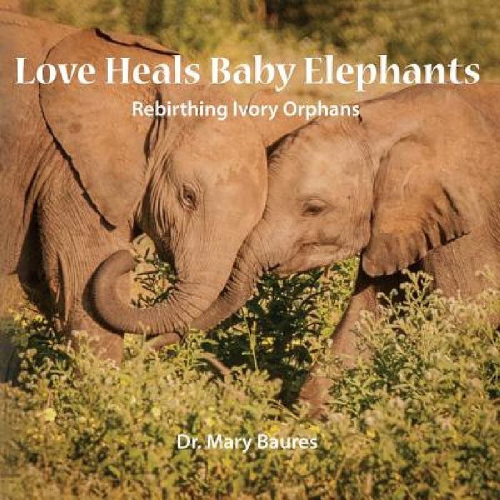 Love Heals Baby Elephants; Rebirthing Ivory Orphans by Mary Baures